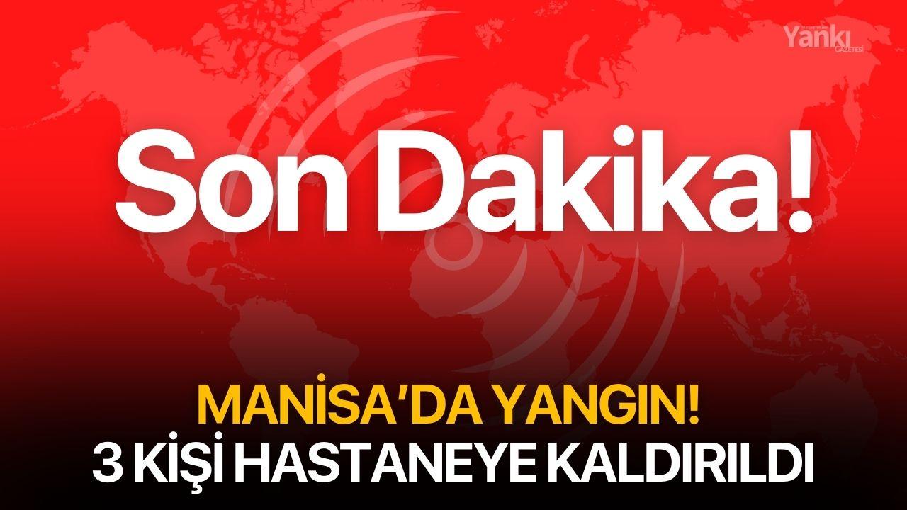 SON DAKİKA! Manisa'da yangın! 3 kişi hastaneye kaldırıldı