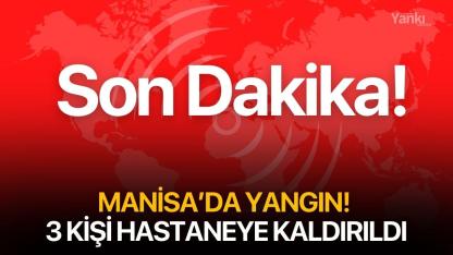 SON DAKİKA! Manisa'da yangın! 3 kişi hastaneye kaldırıldı