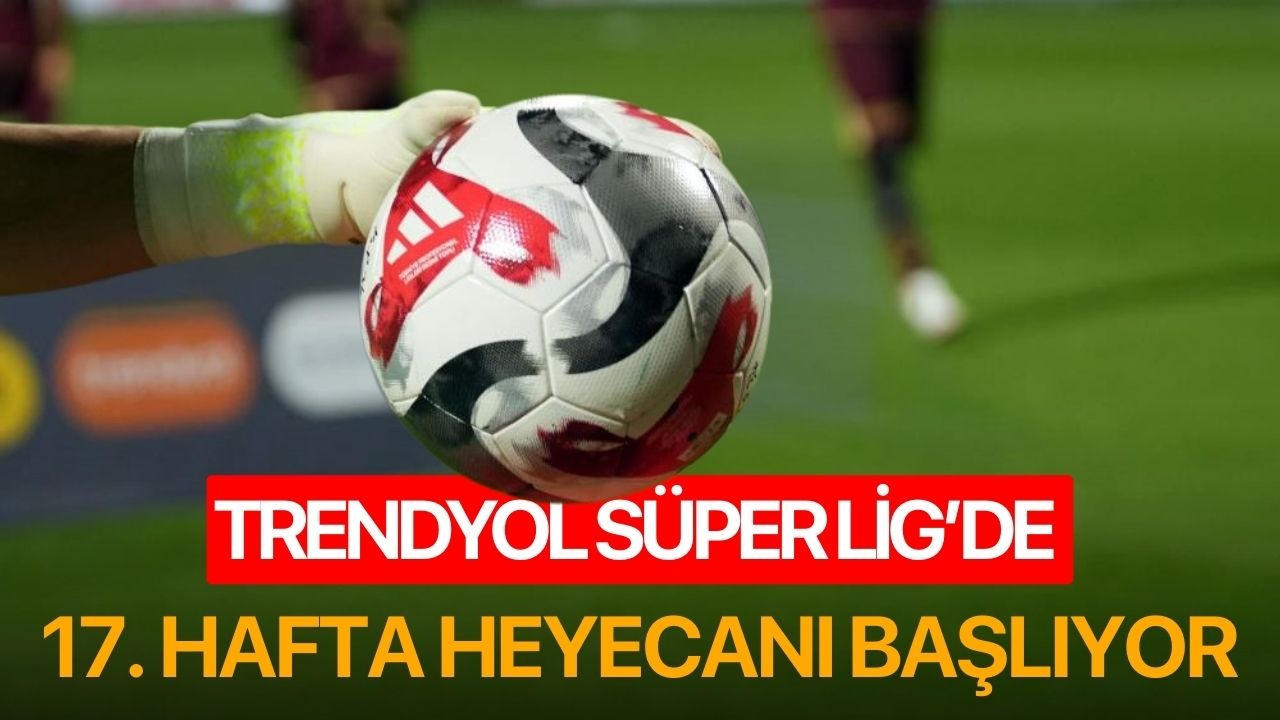 Trendyol Süper Lig’de 17. hafta heyecanı başlıyor