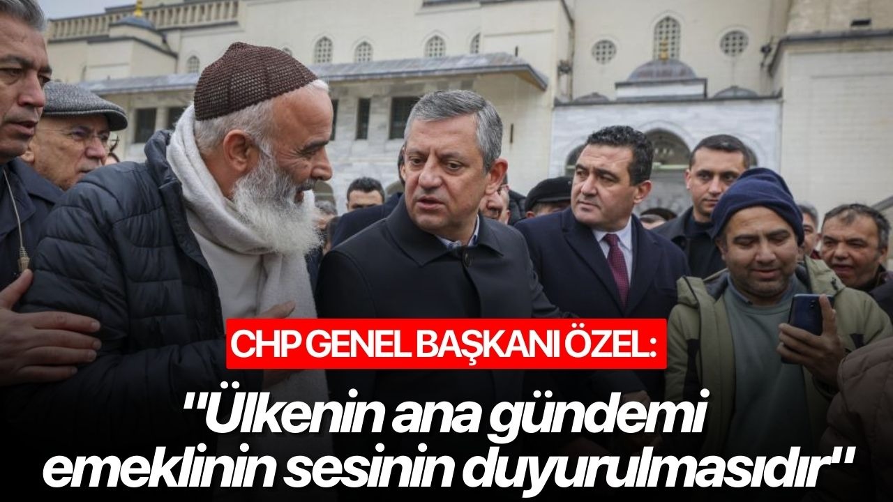 CHP Genel Başkanı Özel: "Ülkenin ana gündemi emeklinin sesinin duyurulmasıdır"