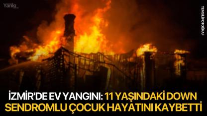 İzmir'de ev yangını: 11 yaşındaki down sendromlu çocuk hayatını kaybetti