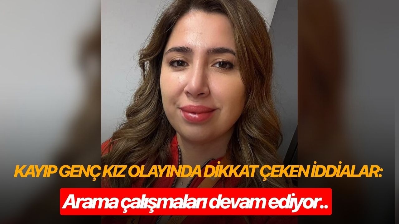 Kayıp genç kız olayında dikkat çeken iddialar: Arama çalışmaları devam ediyor..