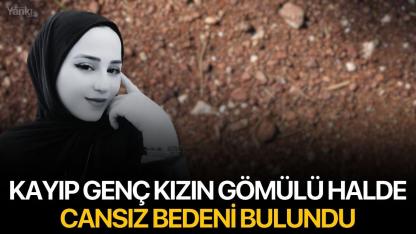 Kayıp genç kızın gömülü halde cansız bedeni bulundu