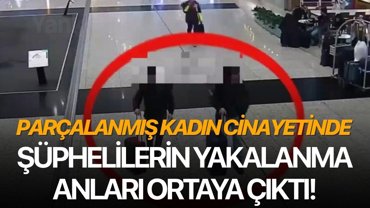 Parçalanmış kadın cinayetinde şüphelilerin yakalanma anları ortaya çıktı!