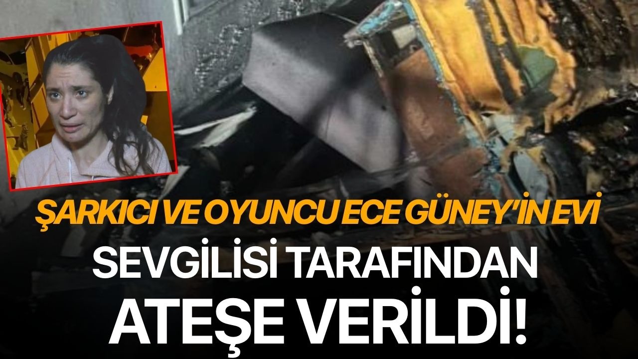 Şarkıcı ve oyuncu Ece Güney’in evi sevgilisi tarafından ateşe verildi!