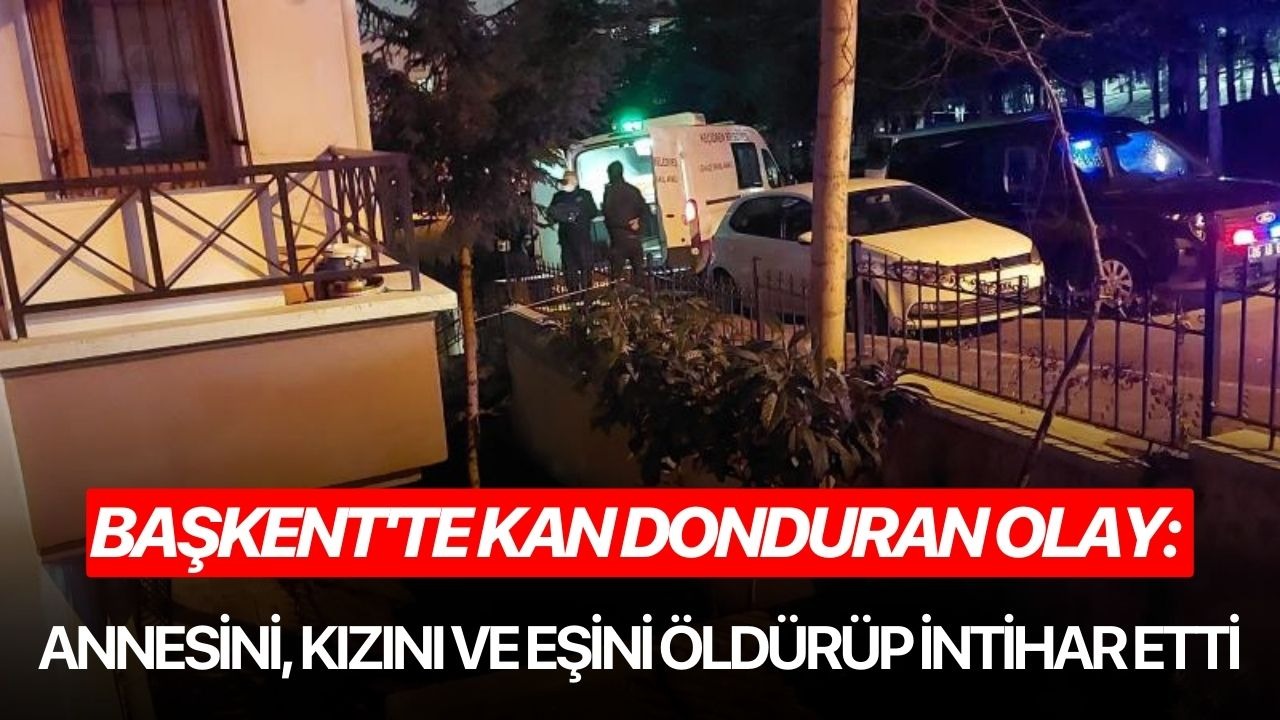 Başkent'te kan donduran olay: Annesini, kızını ve eşini öldürüp intihar etti