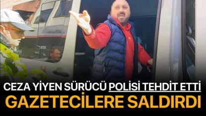 Ceza yiyen sürücü polisi tehdit etti, gazetecilere saldırdı