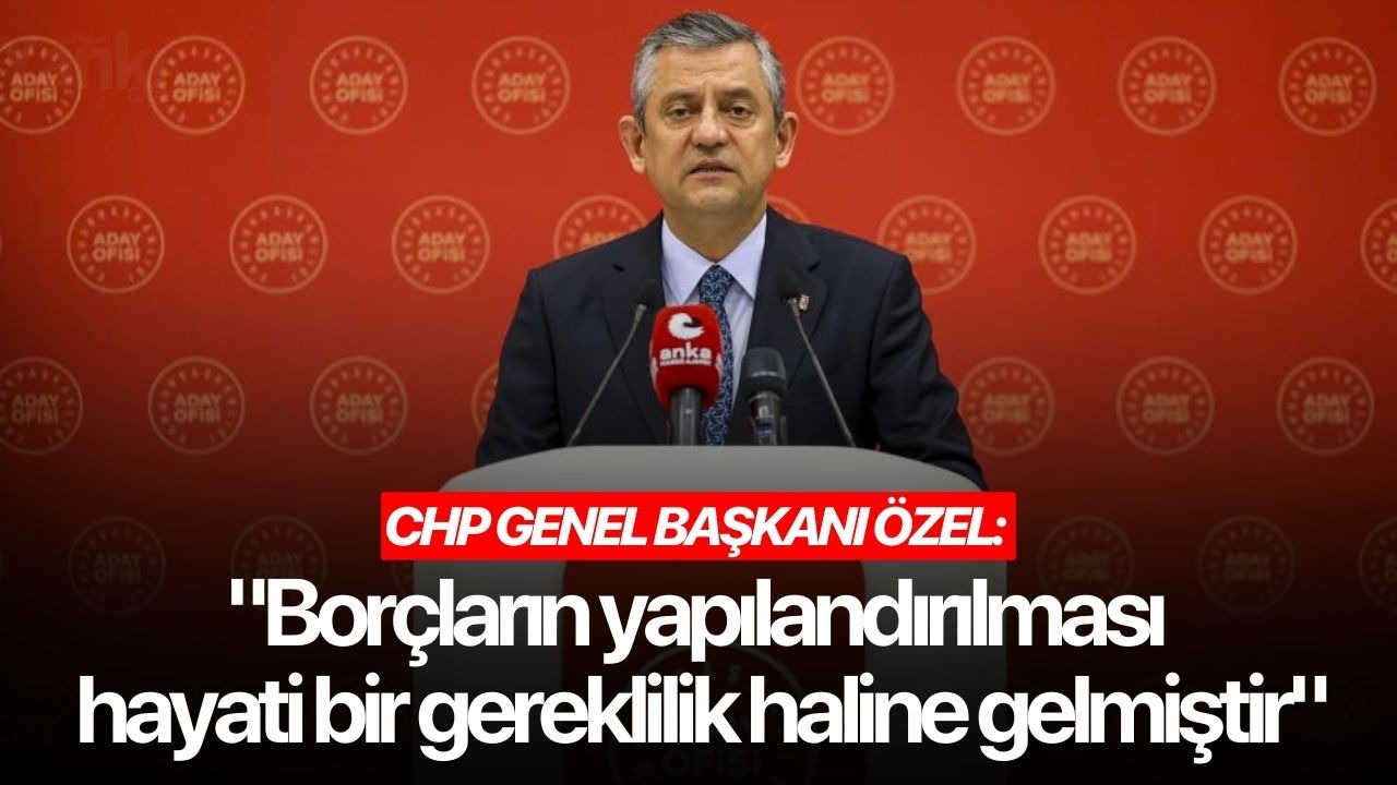 CHP Genel Başkanı Özel: "Borçların yapılandırılması hayati bir gereklilik haline gelmiştir"