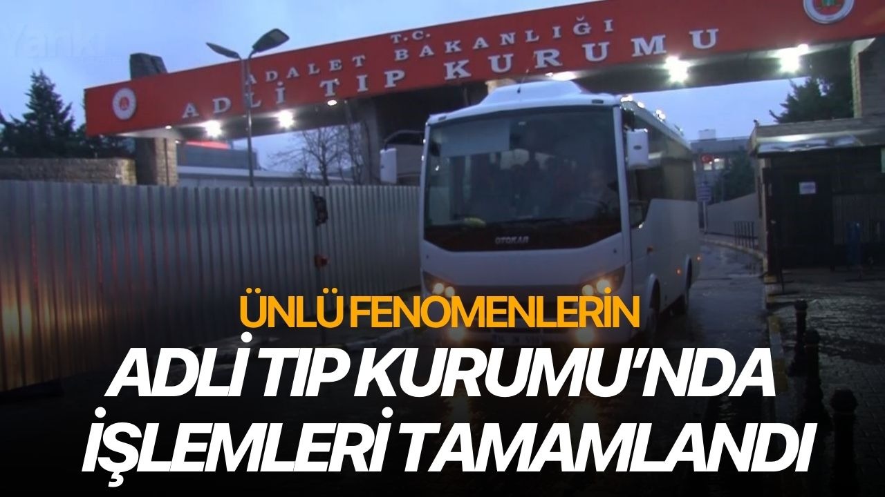 Fenomenlerin Adli Tıp Kurumu’nda işlemleri tamamlandı