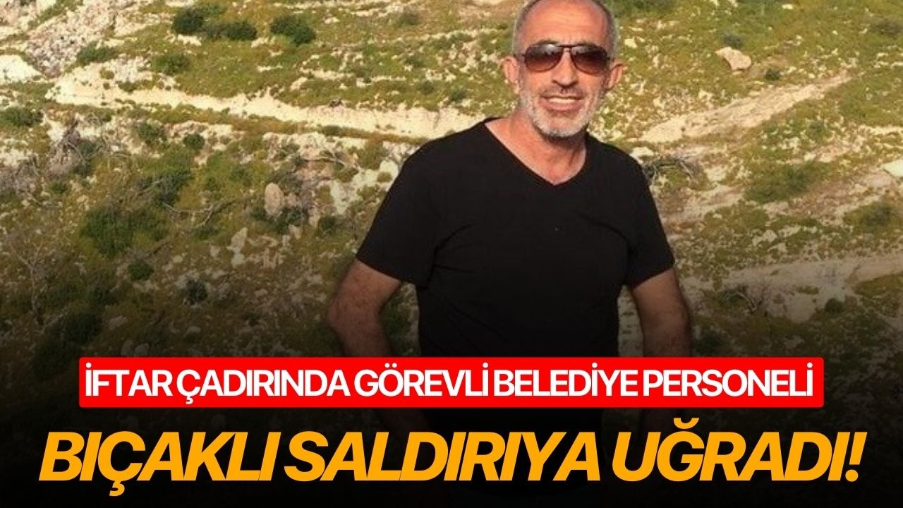 İftar çadırında görevli belediye personeli bıçaklı saldırıya uğradı!