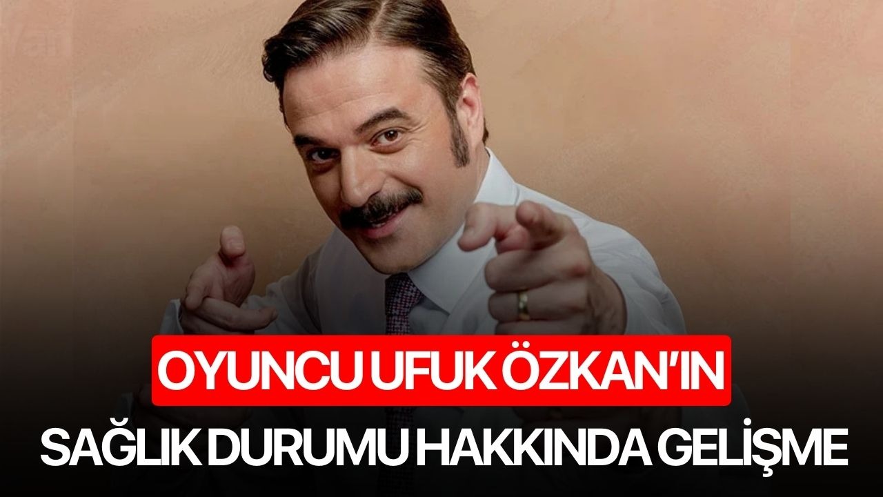 Oyuncu Ufuk Özkan’ın sağlık durumu hakkında gelişme