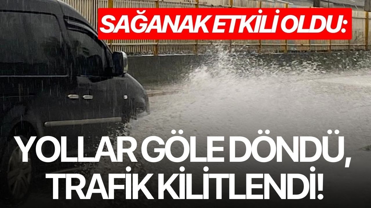 Sağanak etkili oldu: Yollar göle döndü, trafik kilitlendi!