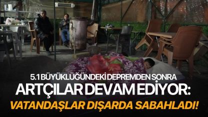 5.1 büyüklüğündeki depremden sonra artçılar devam ediyor: Vatandaşlar dışarda sabahladı!