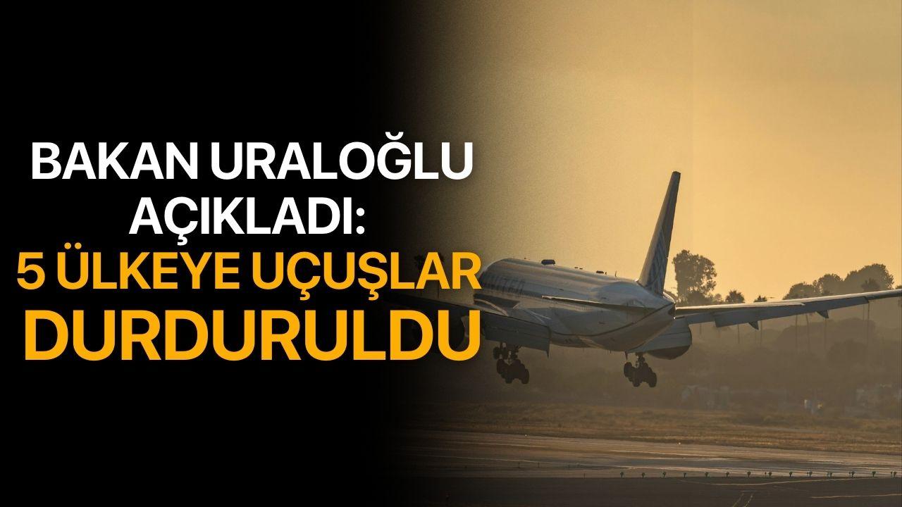 Bakan Uraloğlu Açıkladı: 5 Ülkeye Uçuşlar Durduruldu
