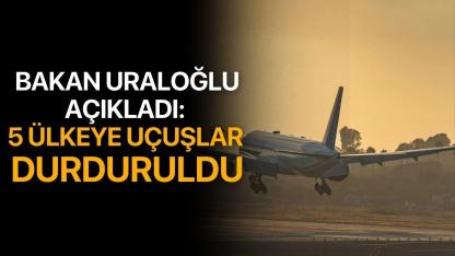 Bakan Uraloğlu Açıkladı: 5 Ülkeye Uçuşlar Durduruldu