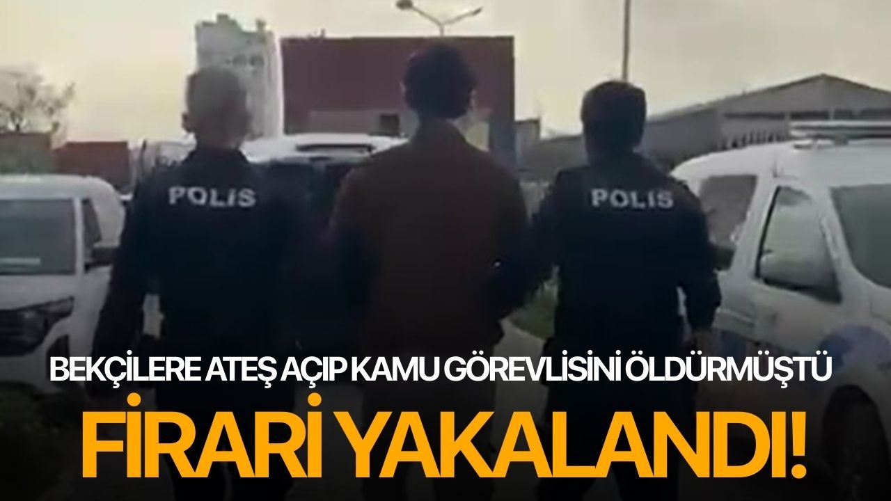Bekçilere ateş açıp kamu görevlisini öldürmüştü, firari yakalandı!