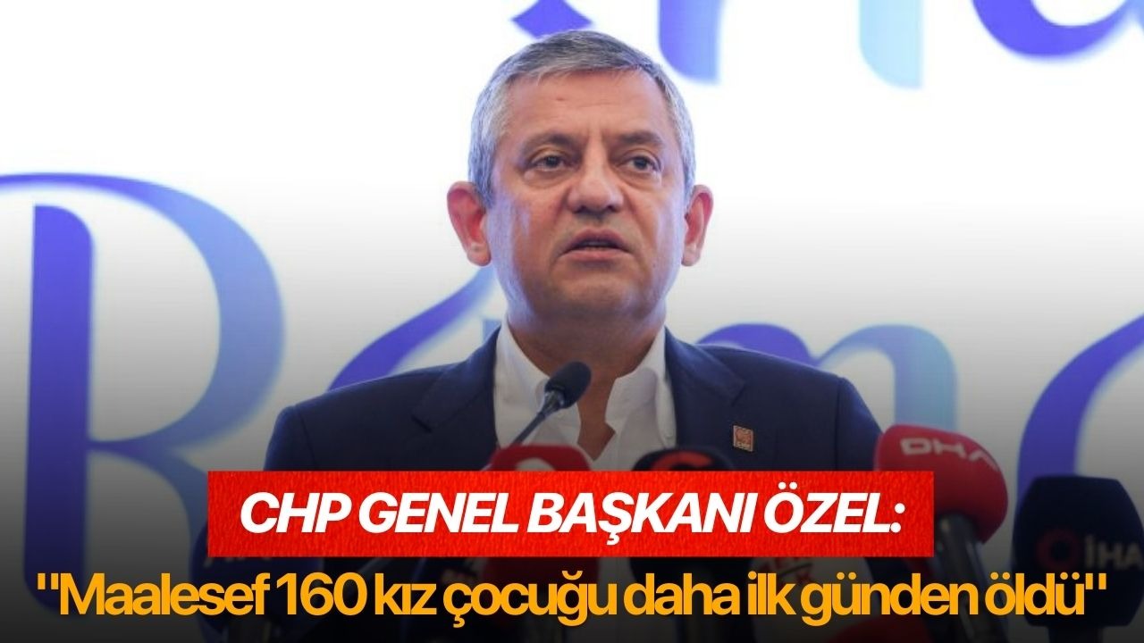 CHP Genel Başkanı Özel: "Maalesef 160 kız çocuğu daha ilk günden öldü"