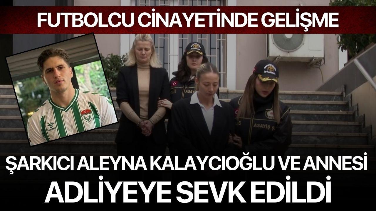 Futbolcu cinayetinde gelişme: Şarkıcı Aleyna Kalaycıoğlu ve annesi adliyeye sevk edildi