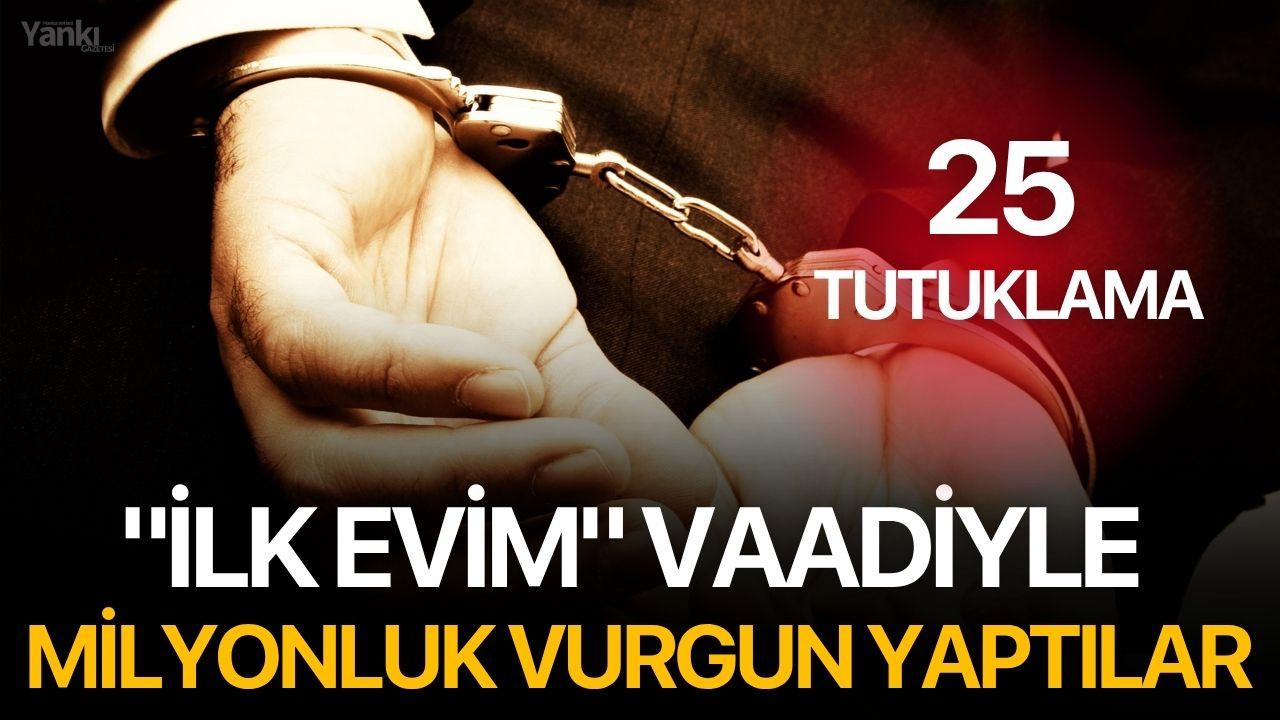 "İlk Evim" Vaadiyle Milyonluk Vurgun Yaptılar : 25 tutuklama