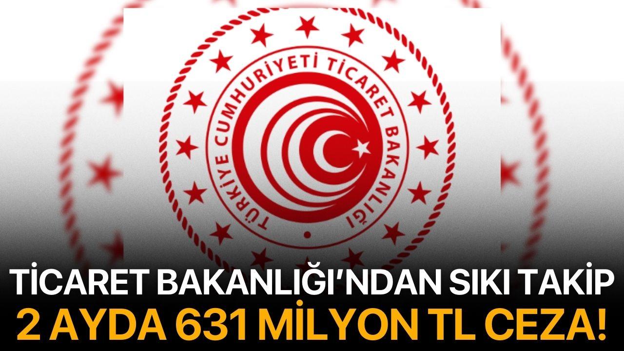 Ticaret Bakanlığı’ndan Sıkı Takip: 2 Ayda 631 Milyon TL Ceza!