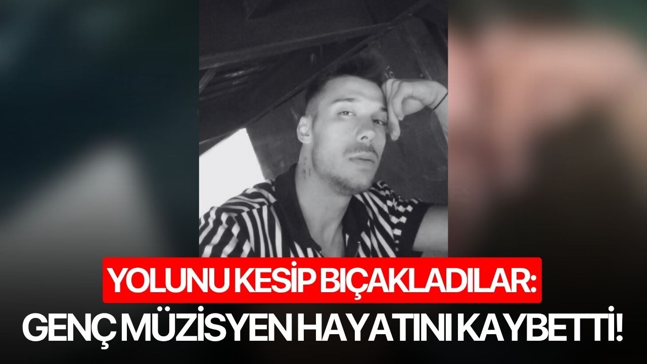 Yolu kesip bıçakladılar: Genç müzisyen hayatını kaybetti!