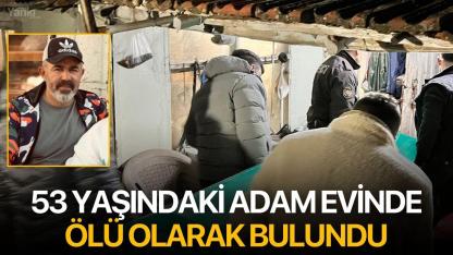 53 yaşındaki adam evinde ölü olarak bulundu