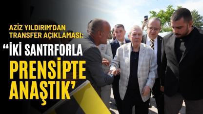 Aziz Yıldırım: "İki santrforla prensipte anlaştık"