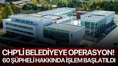 CHP'li Belediyeye Operasyon! 60 şüpheli hakkında işlem başlatıldı