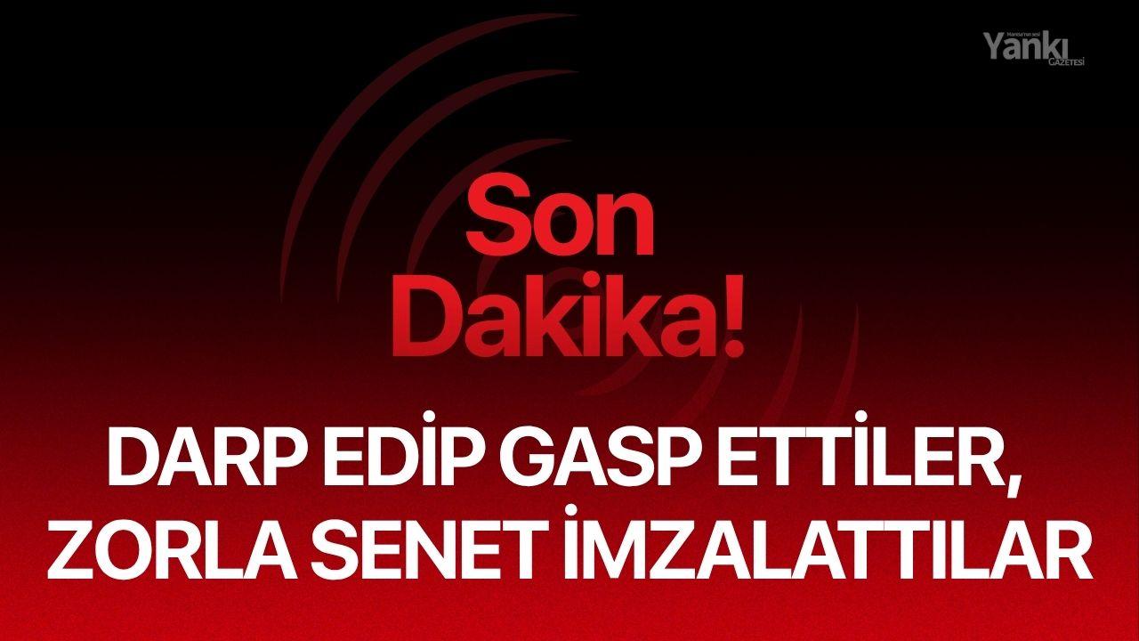 Darp edip gasp ettiler, zorla senet imzalattılar