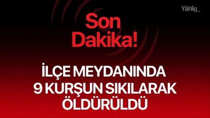 İlçe meydanında 9 kurşun sıkılarak öldürüldü