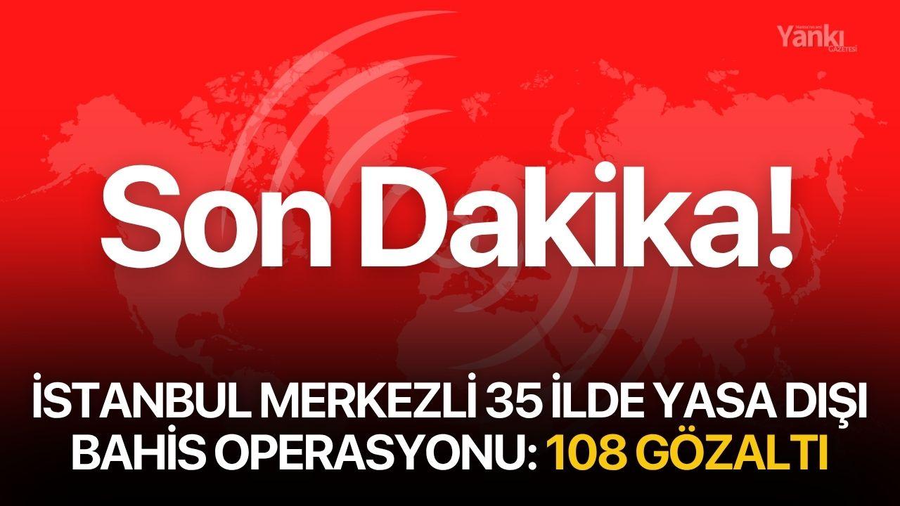 İstanbul merkezli 35 ilde yasa dışı bahis operasyonu: 108 gözaltı