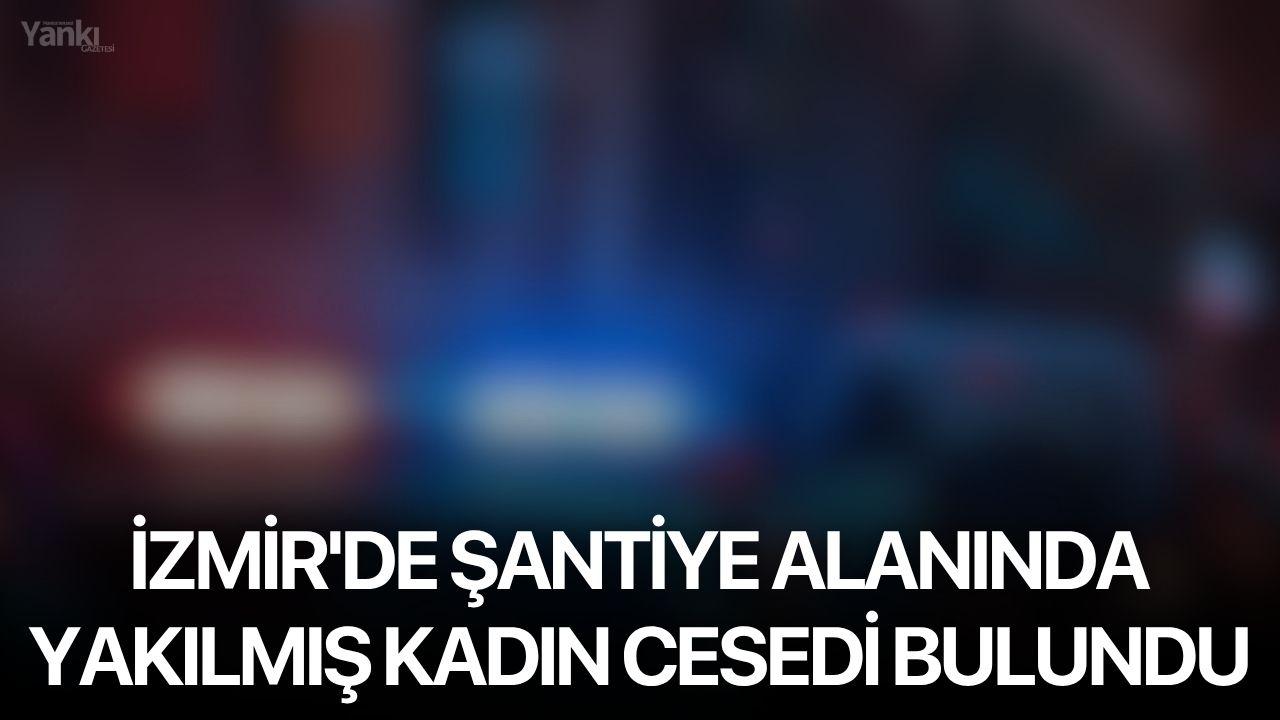 İzmir'de şantiye alanında yakılmış kadın cesedi bulundu
