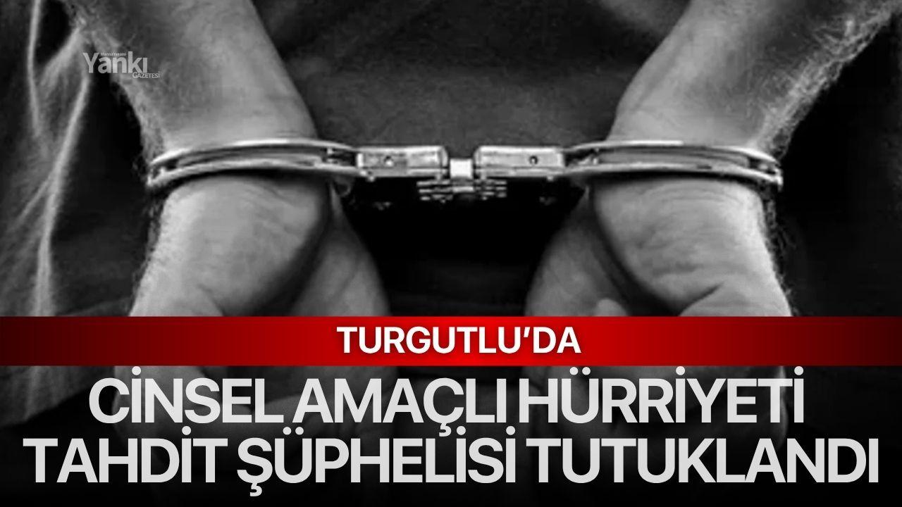 Turgutlu’da Cinsel Amaçlı Hürriyeti Tahdit Şüphelisi Tutuklandı