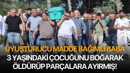 Uyuşturucu madde bağımlı baba 3 yaşındaki çocuğunu boğarak öldürüp parçalara ayırmış!