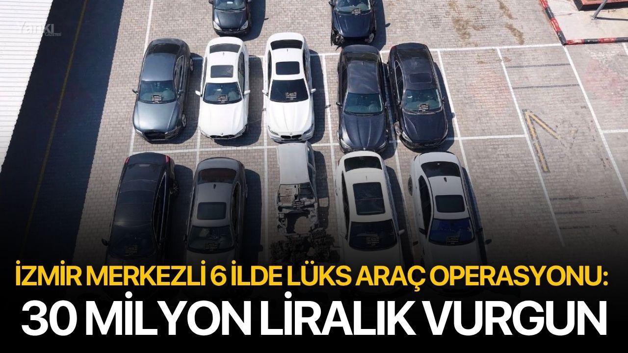 İzmir merkezli 6 ilde lüks araç operasyonu: 30 milyon liralık vurgun