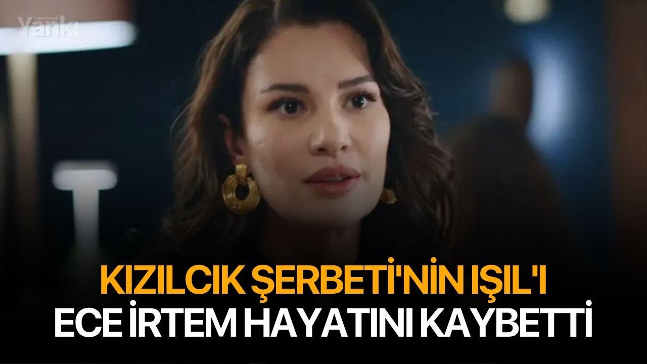 Kızılcık Şerbeti'nin Işıl'ı Ece İrtem hayatını kaybetti