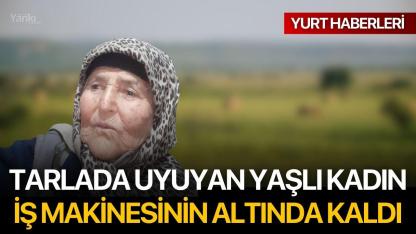 Tarlada uyuyan yaşlı kadın iş makinesinin altında kaldı