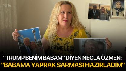 "Trump Benim Babam" Diyen Necla Özmen: "Babama yaprak sarması hazırladım"