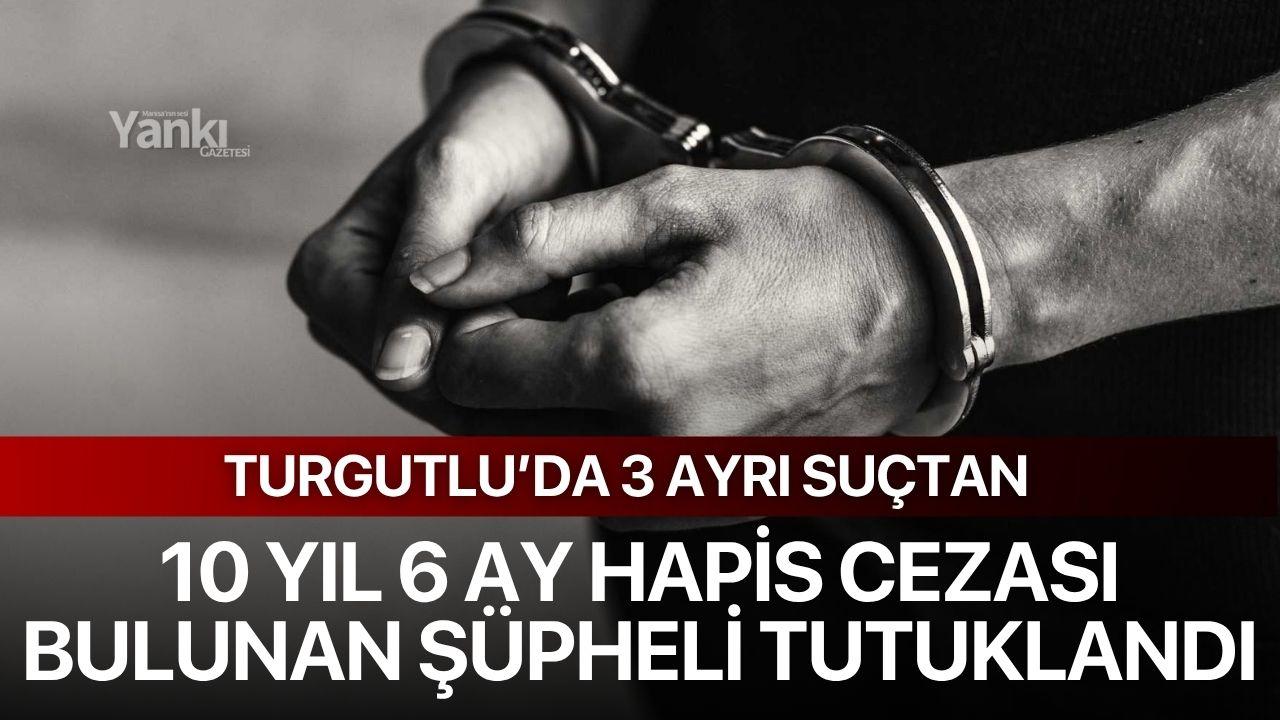 Turgutlu’da 3 Ayrı Suçtan 10 Yıl 6 Ay Hapis Cezası Bulunan Şüpheli Tutuklandı