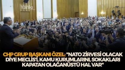 CHP Grup Başkanı Özel: "NATO zirvesi olacak diye Meclis’i, kamu kurumlarını, sokakları kapatan olağanüstü hal var"
