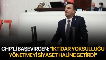 CHP’Lİ BAŞEVİRGEN: "İKTİDAR YOKSULLUĞU YÖNETMEYİ SİYASET HALİNE GETİRDİ"