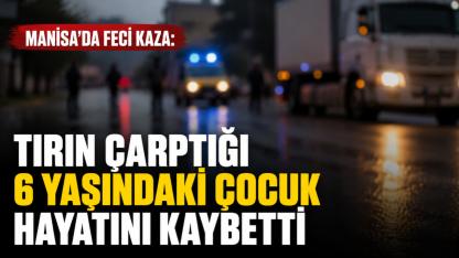 Manisa'da Feci Kaza: Tırın Çarptığı 6 Yaşındaki Çocuk Hayatını Kaybetti